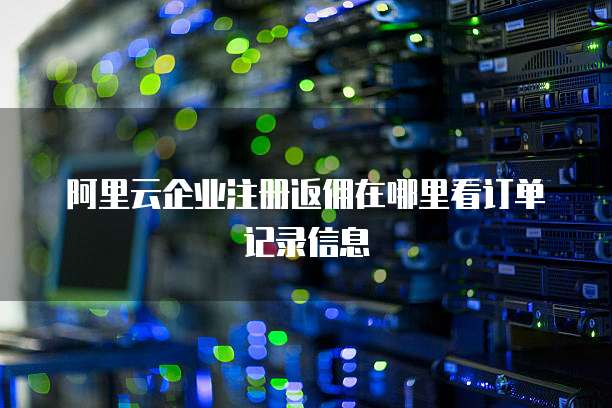 阿里云企业注册返佣在哪里看订单记录信息