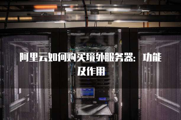 阿里云如何购买境外服务器:功能及作用