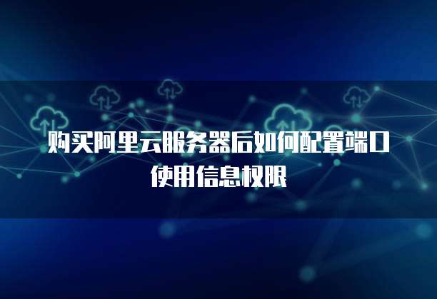 购买阿里云服务器后如何配置端口使用信息权限