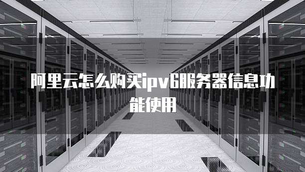 阿里云怎么购买ipv6服务器信息功能使用