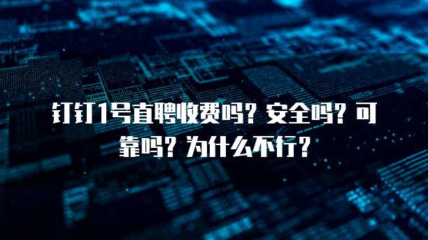 钉钉1号直聘收费吗?安全吗?可靠吗?为什么不行?