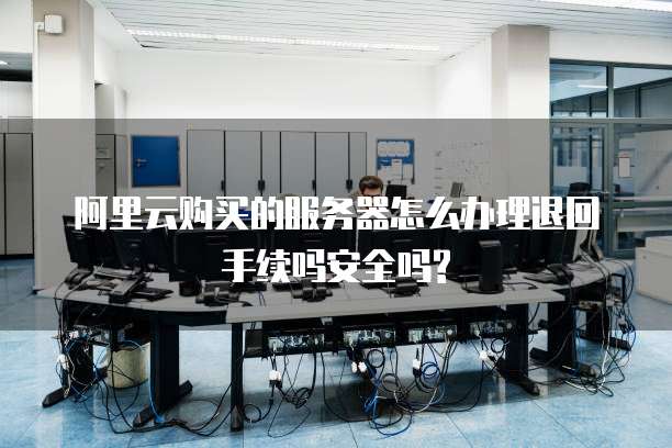 阿里云购买的服务器怎么办理退回手续吗安全吗?