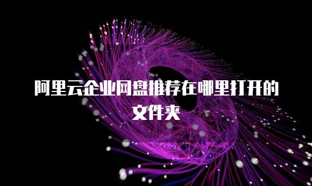阿里云企业网盘推荐在哪里打开的文件夹