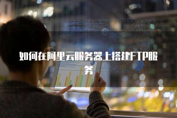 如何在阿里云服务器上搭建FTP服务