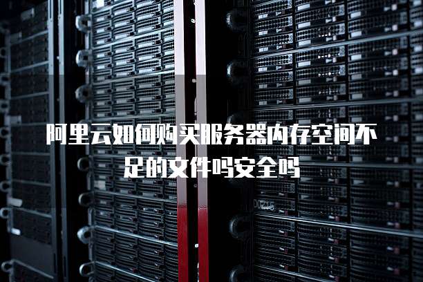 阿里云如何购买服务器内存空间不足的文件吗安全吗