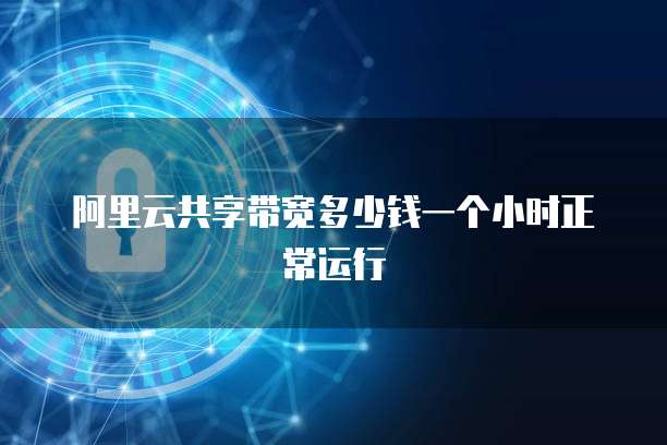 阿里云共享带宽多少钱一个小时正常运行
