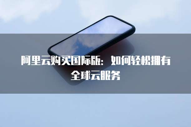 阿里云购买国际版:如何轻松拥有全球云服务