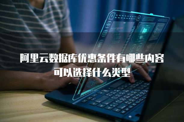 阿里云数据库优惠条件有哪些内容可以选择什么类型