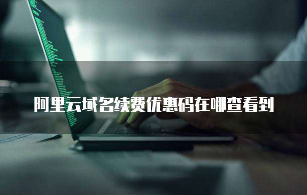 阿里云域名续费优惠码在哪查看到