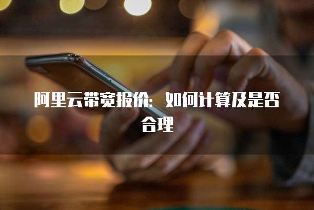 阿里云带宽报价:如何计算及是否合理