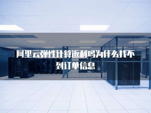 阿里云弹性计算返利吗为什么找不到订单信息