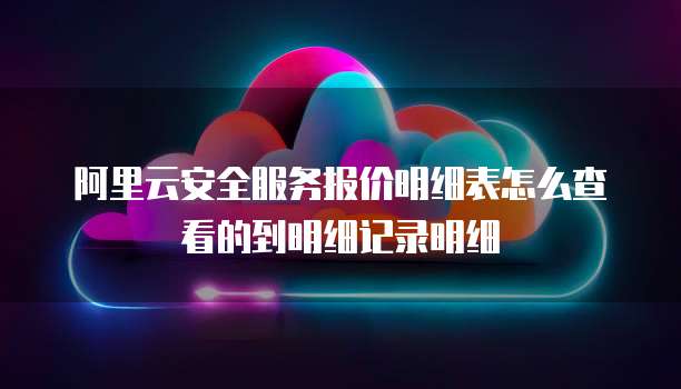 阿里云安全服务报价明细表怎么查看的到明细记录明细