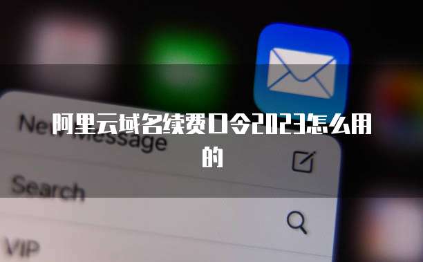 阿里云域名续费口令2023怎么用的