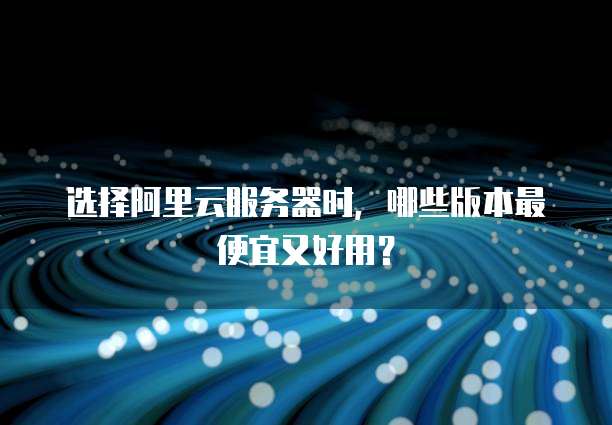 选择阿里云服务器时,哪些版本最便宜又好用?