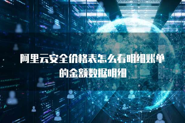 阿里云安全价格表怎么看明细账单的金额数据明细