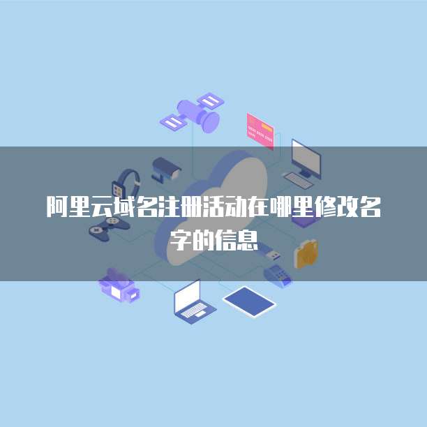 阿里云域名注册活动在哪里修改名字的信息