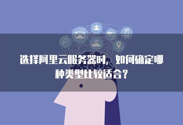 选择阿里云服务器时，如何确定哪种类型比较适合？