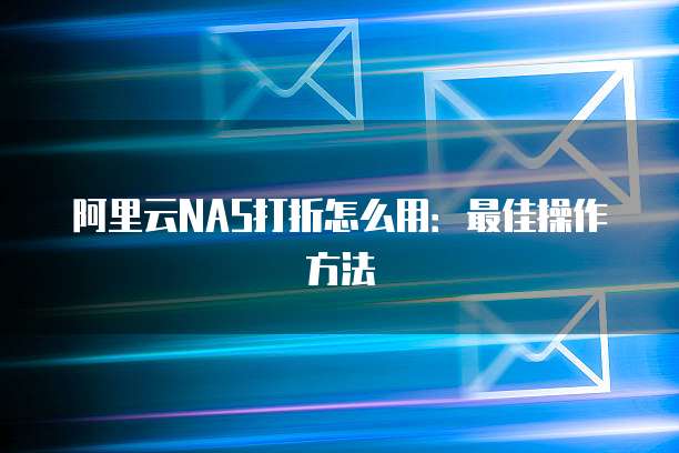 阿里云NAS打折怎么用:最佳操作方法