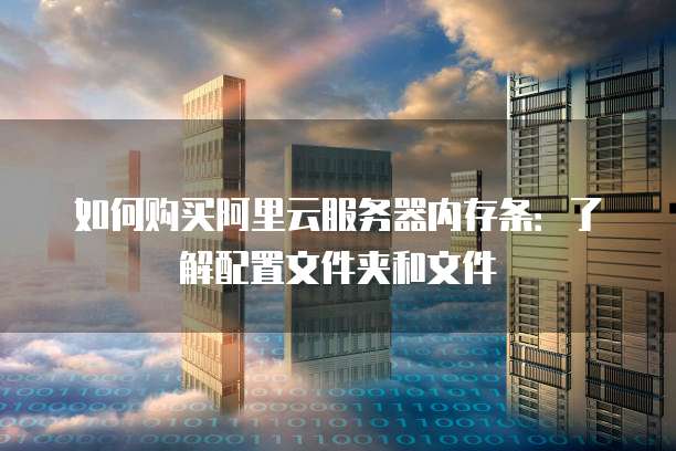 如何购买阿里云服务器内存条:了解配置文件夹和文件