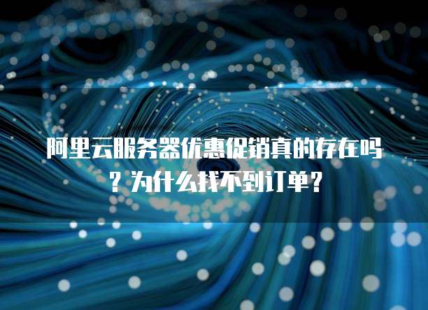 阿里云服务器优惠促销真的存在吗?为什么找不到订单?