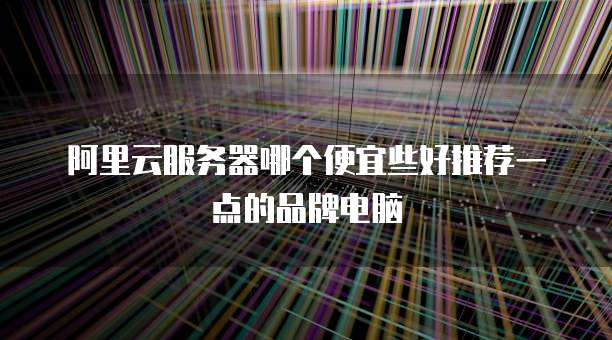 阿里云服务器哪个便宜些好推荐一点的品牌电脑