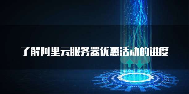 了解阿里云服务器优惠活动的进度