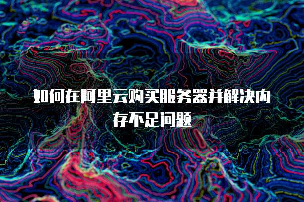 如何在阿里云购买服务器并解决内存不足问题