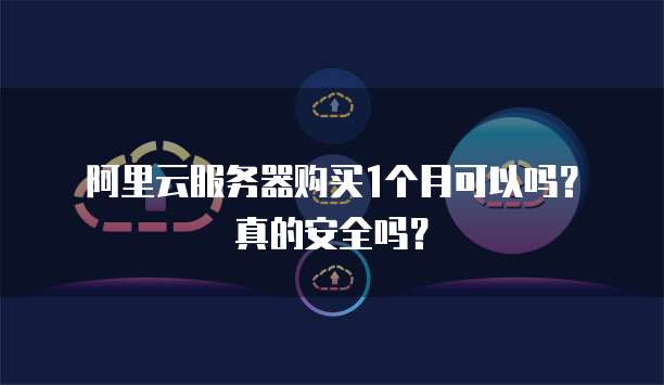阿里云服务器购买1个月可以吗?真的安全吗?