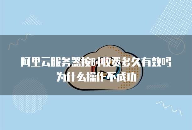 阿里云服务器按时收费多久有效吗为什么操作不成功