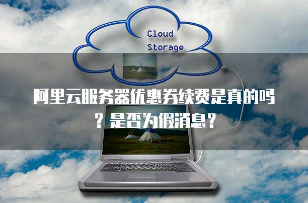 阿里云服务器优惠券续费是真的吗?是否为假消息?