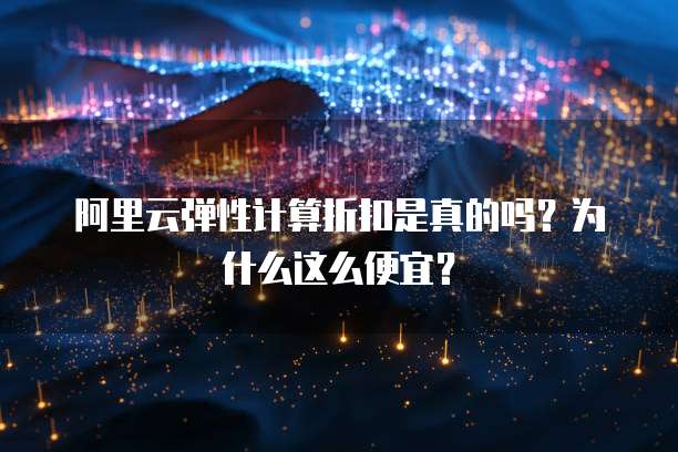 阿里云弹性计算折扣是真的吗?为什么这么便宜?