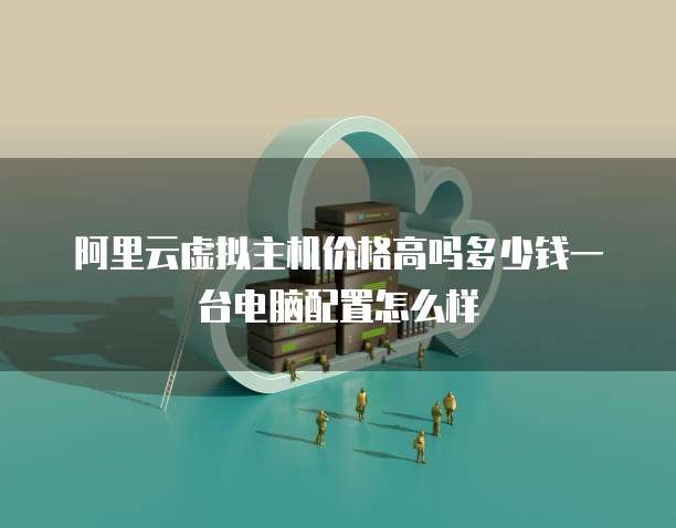阿里云虚拟主机价格高吗多少钱一台电脑配置怎么样