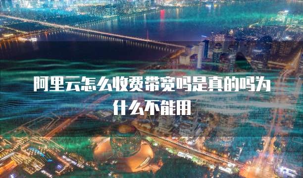 阿里云怎么收费带宽吗是真的吗为什么不能用