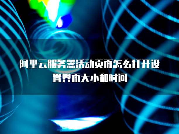 阿里云服务器活动页面怎么打开设置界面大小和时间
