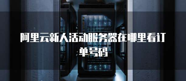 阿里云新人活动服务器在哪里看订单号码