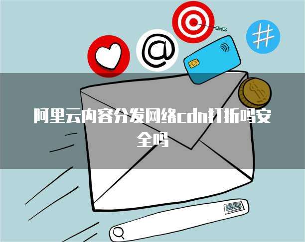 阿里云内容分发网络cdn打折吗安全吗
