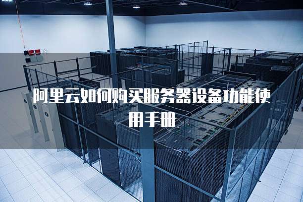 阿里云如何购买服务器设备功能使用手册