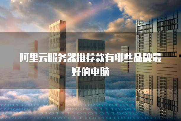 阿里云服务器推荐款有哪些品牌最好的电脑
