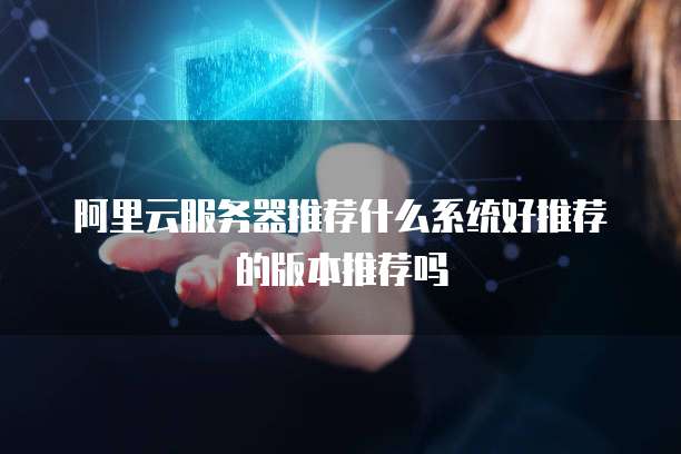 阿里云服务器推荐什么系统好推荐的版本推荐吗