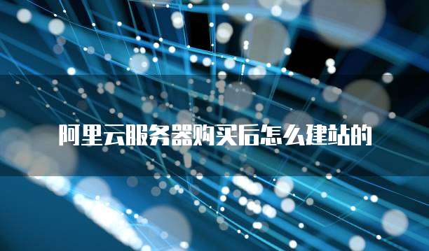阿里云服务器购买后怎么建站的