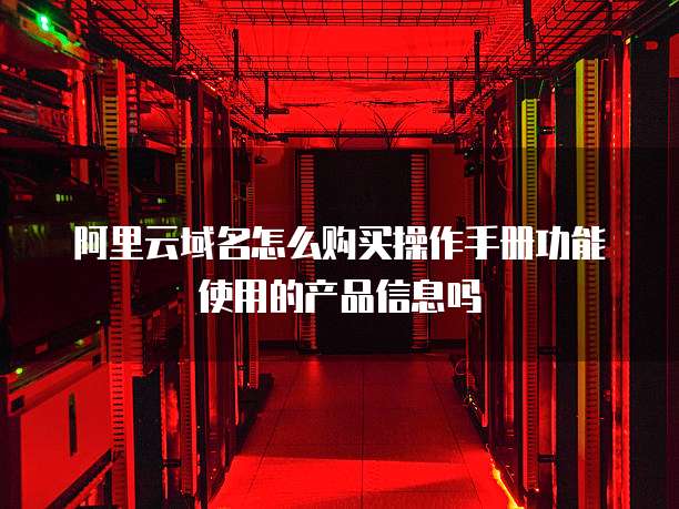阿里云域名怎么购买操作手册功能使用的产品信息吗