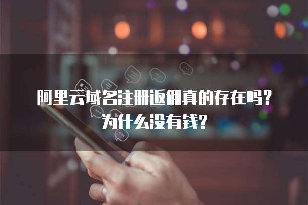 阿里云域名注册返佣真的存在吗?为什么没有钱?