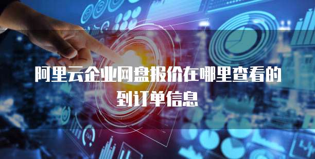 阿里云企业网盘报价在哪里查看的到订单信息