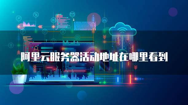 阿里云服务器活动地址在哪里看到