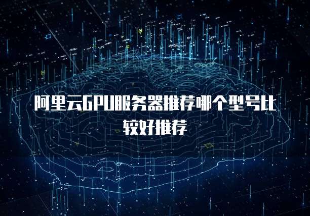 阿里云GPU服务器推荐哪个型号比较好推荐