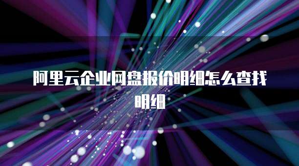 阿里云企业网盘报价明细怎么查找明细