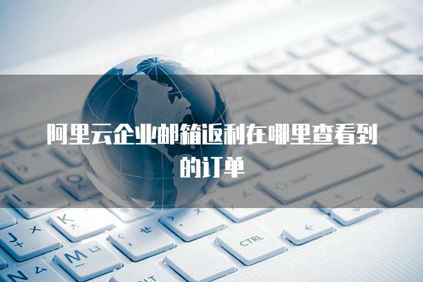 阿里云企业邮箱返利在哪里查看到的订单