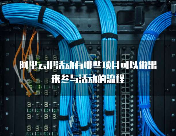 阿里云IP活动有哪些项目可以做出来参与活动的流程