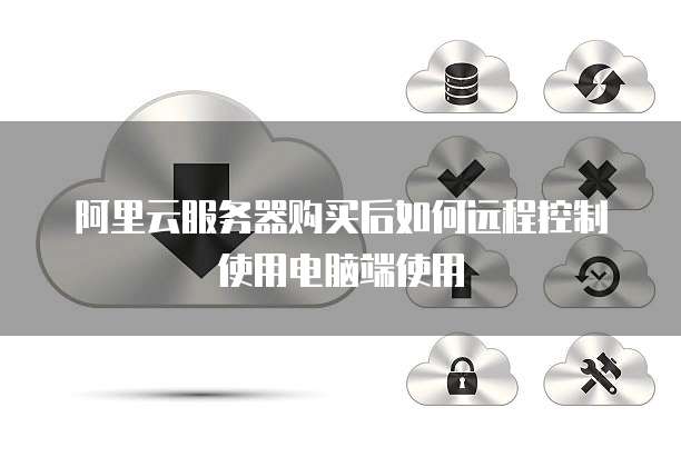 阿里云服务器购买后如何远程控制使用电脑端使用