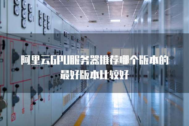 阿里云GPU服务器推荐哪个版本的最好版本比较好